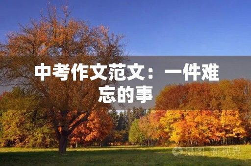 中考作文范文:一件难忘的事 中考作文范文:一件难忘的事