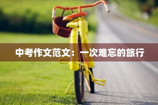 中考作文范文:一次难忘的旅行 中考作文范文:一次难忘的旅行