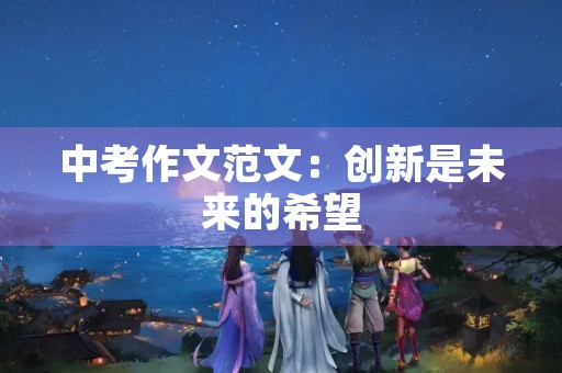 中考作文范文:创新是未来的希望 中考作文范文:创新是未来的希望