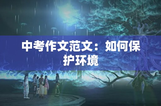 中考作文范文:如何保护环境 中考作文范文:如何保护环境