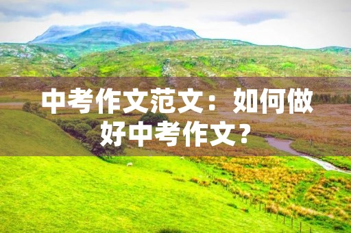 中考作文范文:如何做好中考作文? 中考作文范文:如何做好中考作文?