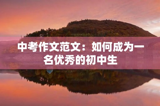 中考作文范文:如何成为一名优秀的初中生 中考作文范文:如何成为一名优秀的初中生