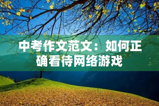 中考作文范文:如何正确看待网络游戏 中考作文范文:如何正确看待网络游戏