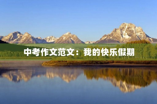 中考作文范文:我的快乐假期 中考作文范文:我的快乐假期