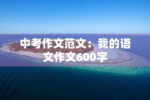 中考作文范文:我的语文作文600字 中考作文范文:我的语文作文600字