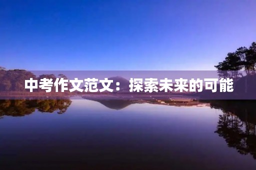 中考作文范文:探索未来的可能 中考作文范文:探索未来的可能