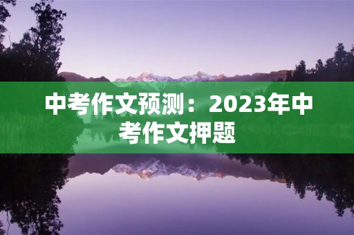 中考作文预测：2023年中考作文押题