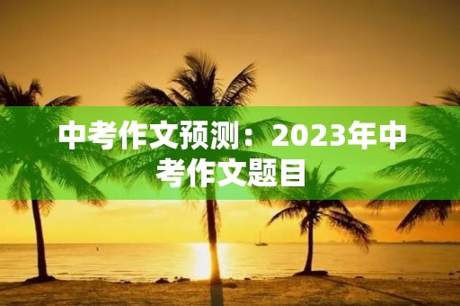 中考作文预测：2023年中考作文题目