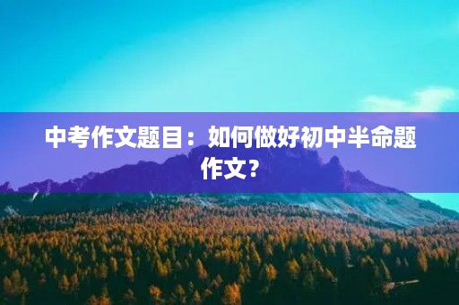中考作文题目:如何做好初中半命题作文? 中考作文题目:如何做好初中半命题作文?