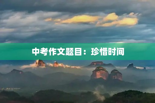 中考作文题目:珍惜时间,追求卓越 中考作文题目:珍惜时间,追求卓越