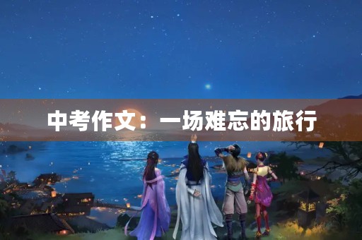 中考作文:一场难忘的旅行 中考作文:一场难忘的旅行
