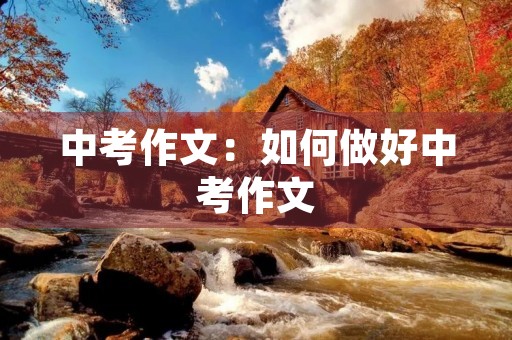 中考作文:如何做好中考作文 中考作文:如何做好中考作文