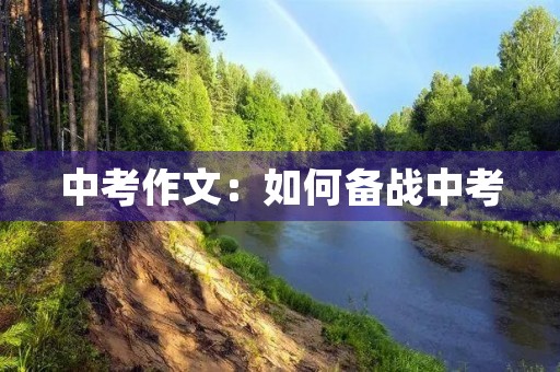 中考作文:如何备战中考 中考作文:如何备战中考