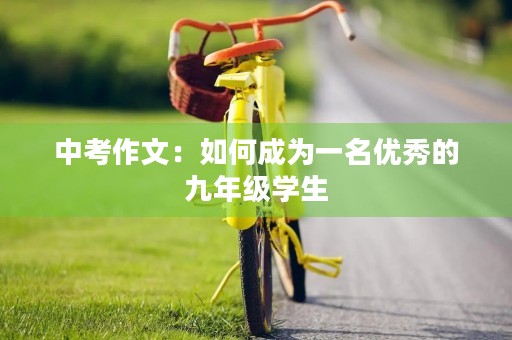中考作文:如何成为一名优秀的九年级学生 中考作文:如何成为一名优秀的九年级学生
