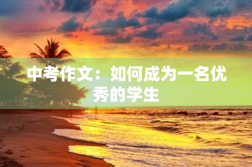 中考作文:如何成为一名优秀的学生 中考作文:如何成为一名优秀的学生