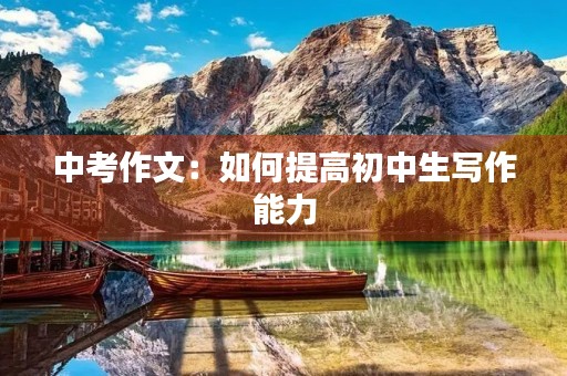 中考作文:如何提高初中生写作能力 中考作文:如何提高初中生写作能力