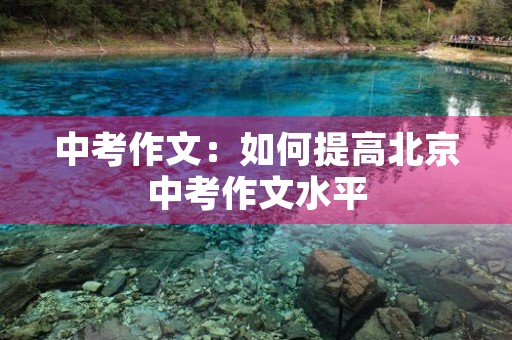 中考作文:如何提高北京中考作文水平 中考作文:如何提高北京中考作文水平