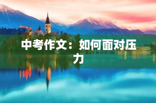 中考作文:如何面对压力 中考作文:如何面对压力