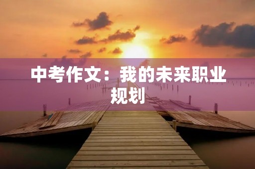 中考作文:我的未来职业规划 中考作文:我的未来职业规划