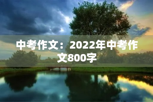 中考作文:2022年中考作文800字 中考作文:2022年中考作文800字