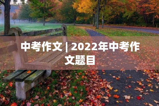 中考作文 | 2022年中考作文题目 中考作文 | 2022年中考作文题目