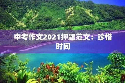 中考作文2021押题范文:珍惜时间,追求卓越 中考作文2021押题范文:珍惜时间,追求卓越