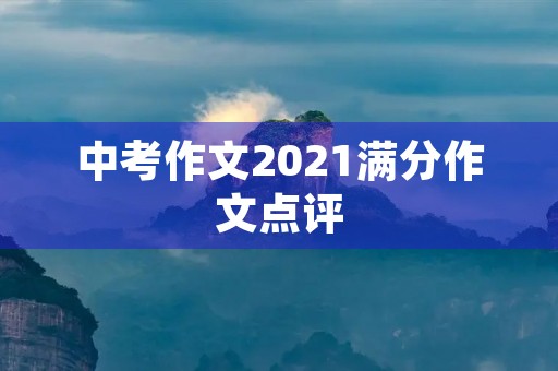 中考作文2021满分作文点评 中考作文2021满分作文点评