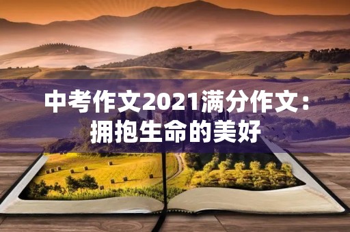 中考作文2021满分作文:拥抱生命的美好 中考作文2021满分作文:拥抱生命的美好