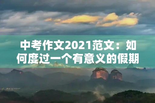中考作文2021范文：如何度过一个有意义的假期