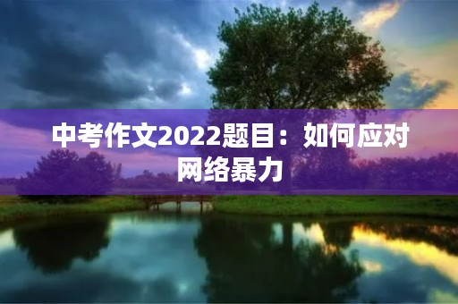 中考作文2022题目:如何应对网络暴力 中考作文2022题目:如何应对网络暴力