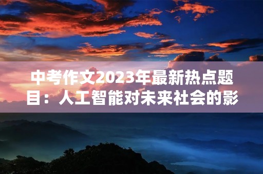 中考作文2023年最新热点题目:人工智能对未来社会的影响 中考作文2023年最新热点题目:人工智能对未来社会的影响