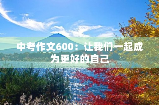 中考作文600:让我们一起成为更好的自己 中考作文600:让我们一起成为更好的自己