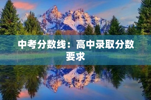 中考分数线:高中录取分数要求 中考分数线:高中录取分数要求
