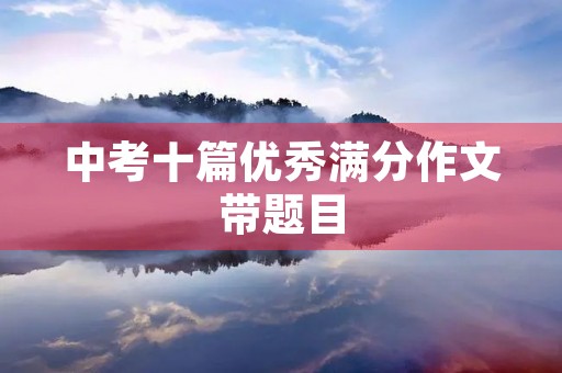 中考十篇优秀满分作文带题目