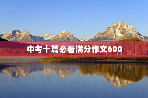 中考十篇必看满分作文600 中考十篇必看满分作文600