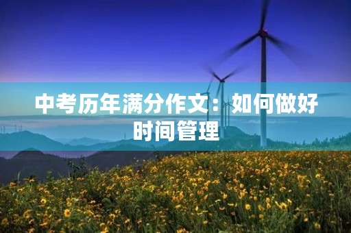 中考历年满分作文:如何做好时间管理 中考历年满分作文:如何做好时间管理