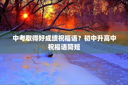 中考取得好成绩祝福语?初中升高中祝福语简短