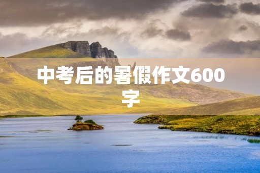 中考后的暑假作文600字 中考后的暑假作文600字