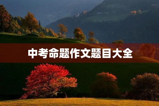 中考命题作文题目大全 中考命题作文题目大全