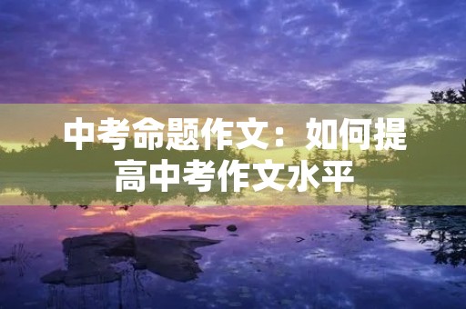 中考命题作文：如何提高中考作文水平