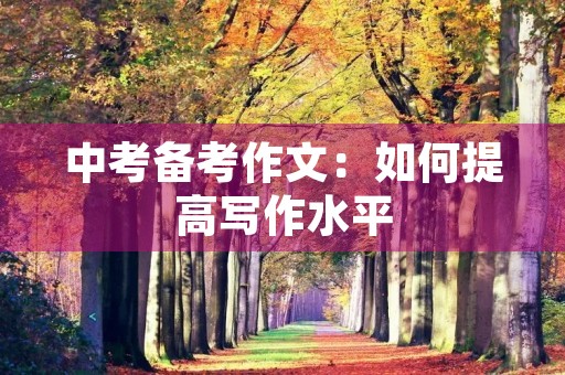 中考备考作文:如何提高写作水平 中考备考作文:如何提高写作水平