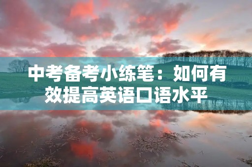 中考备考小练笔:如何有效提高英语口语水平 中考备考小练笔:如何有效提高英语口语水平