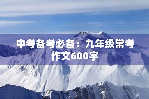 中考备考必备:九年级常考作文600字 中考备考必备:九年级常考作文600字