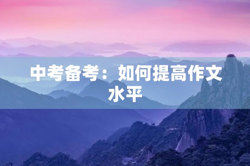 中考备考:如何提高作文水平 中考备考:如何提高作文水平