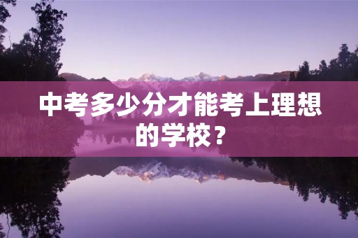 中考多少分才能考上理想的学校? 中考多少分才能考上理想的学校?