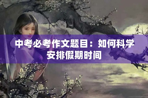 中考必考作文题目:如何科学安排假期时间 中考必考作文题目:如何科学安排假期时间