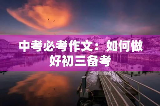 中考必考作文:如何做好初三备考 中考必考作文:如何做好初三备考