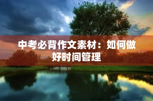 中考必背作文素材:如何做好时间管理 中考必背作文素材:如何做好时间管理