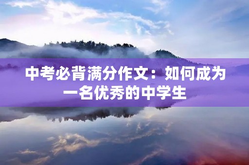中考必背满分作文:如何成为一名优秀的中学生 中考必背满分作文:如何成为一名优秀的中学生