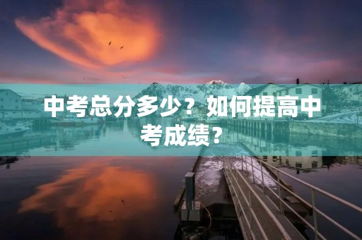 中考总分多少?如何提高中考成绩? 中考总分多少?如何提高中考成绩?